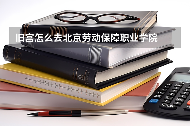 舊宮怎么去北京勞動保障職業(yè)學(xué)院