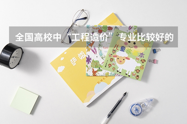 全國(guó)高校中“工程造價(jià)”專業(yè)比較好的有哪些大學(xué)
