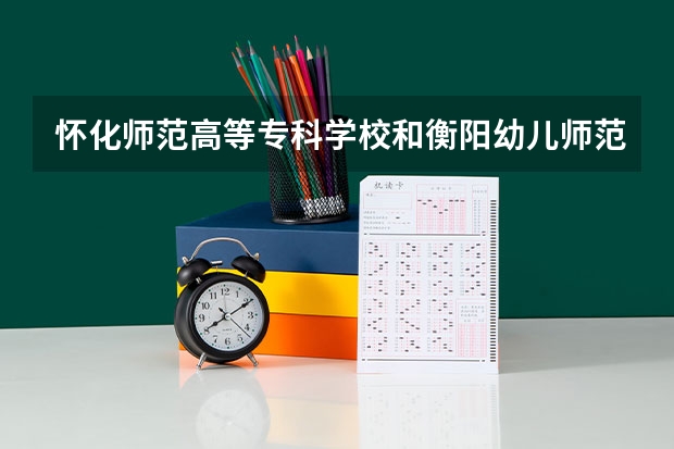 懷化師范高等?？茖W校和衡陽幼兒師范高等?？茖W校哪個好