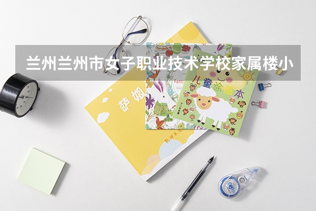 蘭州蘭州市女子職業(yè)技術(shù)學(xué)校家屬樓小區(qū)周邊配套怎么樣？