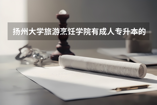 揚州大學旅游烹飪學院有成人專升本的嗎？