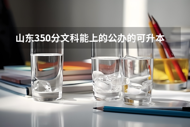 山東350分文科能上的公辦的可升本的?？茖W校有哪些？