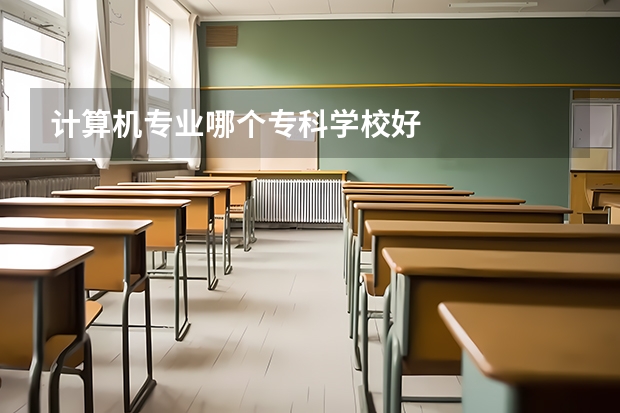 計(jì)算機(jī)專(zhuān)業(yè)哪個(gè)專(zhuān)科學(xué)校好