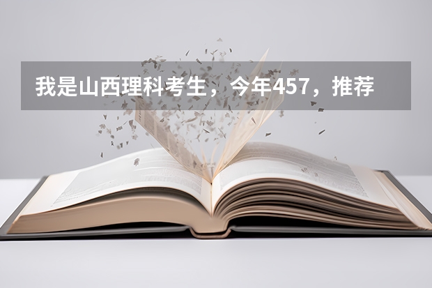 我是山西理科考生，今年457，推薦幾個三本可以上的。謝謝（求全國三本院校分數線）