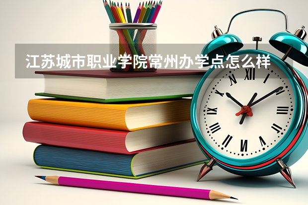 江蘇城市職業(yè)學(xué)院常州辦學(xué)點怎么樣