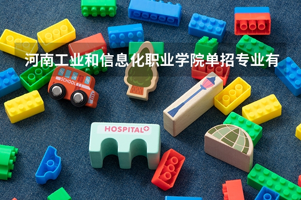 河南工業(yè)和信息化職業(yè)學(xué)院單招專業(yè)有哪些？