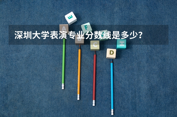 深圳大學(xué)表演專業(yè)分數(shù)線是多少？