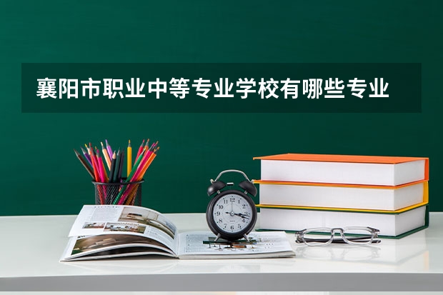 襄陽市職業中等專業學校有哪些專業