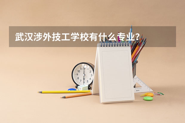 武漢涉外技工學校有什么專業？