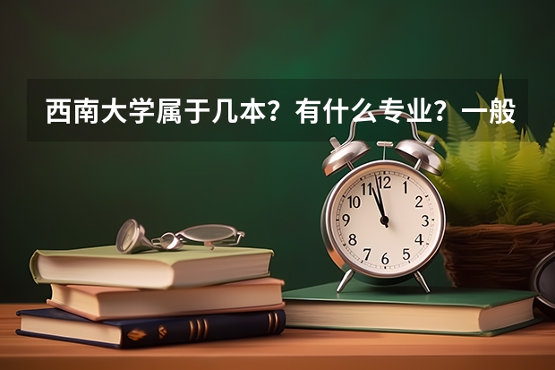 西南大學(xué)屬于幾本？有什么專業(yè)？一般分?jǐn)?shù)線是多少？