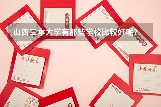 山西三本大學(xué)有那些學(xué)校比較好呢？