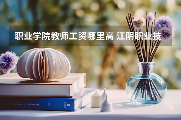 職業學院教師工資哪里高 江陰職業技術學院教師待遇