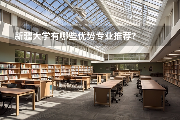 新疆大學(xué)有哪些優(yōu)勢(shì)專業(yè)推薦？