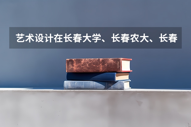 藝術設計在長春大學、長春農大、長春理工、長春師范、吉林建工、吉林藝術等學校中哪個最好？