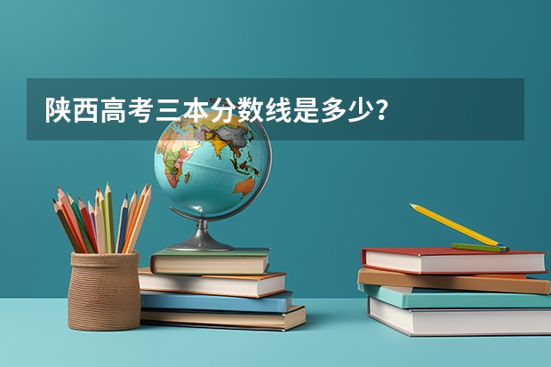 陜西高考三本分?jǐn)?shù)線是多少？