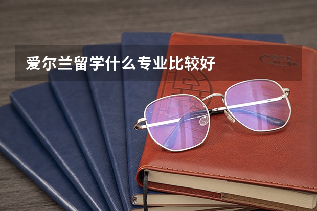 愛爾蘭留學(xué)什么專業(yè)比較好