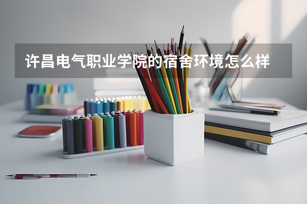 許昌電氣職業學院的宿舍環境怎么樣