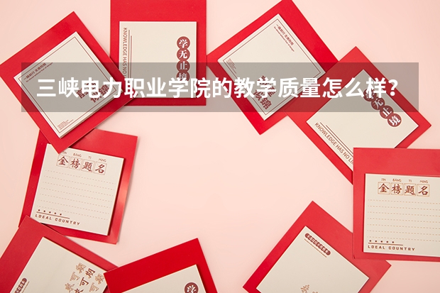 三峽電力職業學院的教學質量怎么樣？