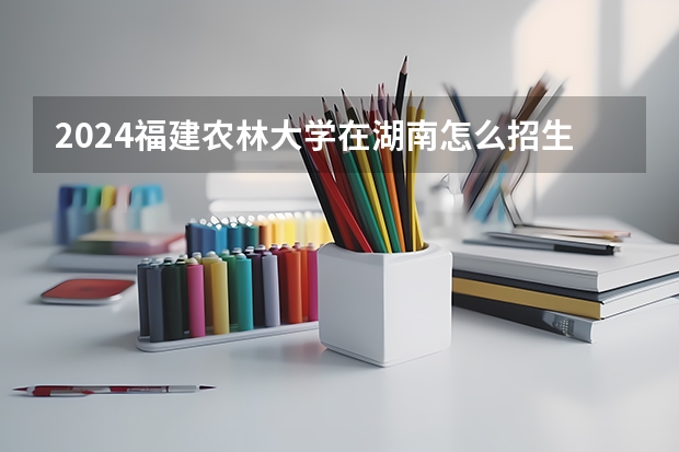 2024福建農(nóng)林大學(xué)在湖南怎么招生的