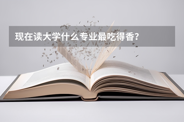 現(xiàn)在讀大學什么專業(yè)最吃得香？