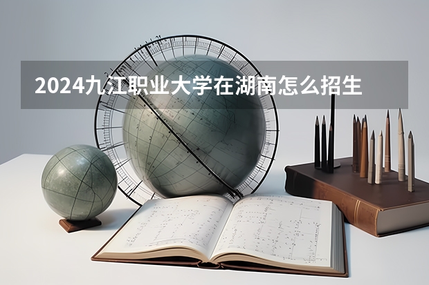 2024九江職業大學在湖南怎么招生的