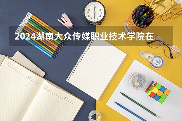 2024湖南大眾傳媒職業技術學院在湖南怎么招生的
