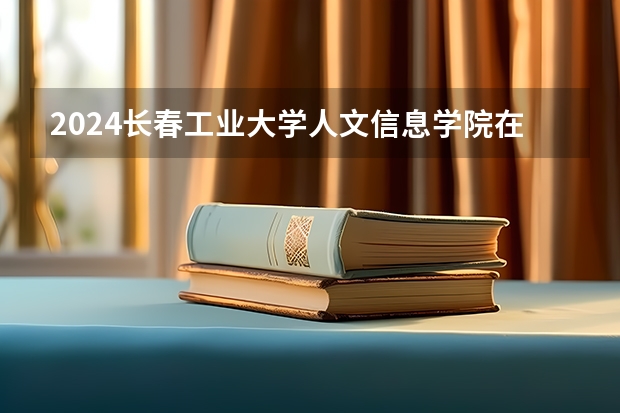 2024長春工業(yè)大學人文信息學院在湖南怎么招生的