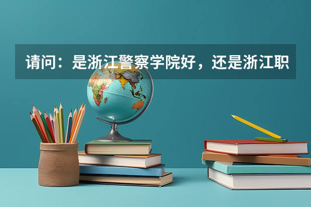 請問：是浙江警察學院好，還是浙江職業警官學院好？（內蒙古警察職業學院好不好）