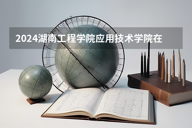 2024湖南工程學院應用技術學院在湖南怎么招生的
