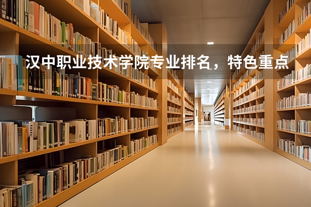 漢中職業技術學院專業排名，特色重點專業有哪些