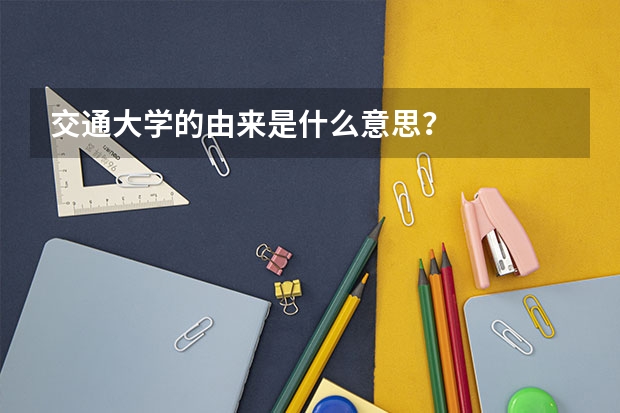 交通大學的由來是什么意思？