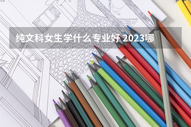 純文科女生學什么專業(yè)好 2023哪些專業(yè)熱門