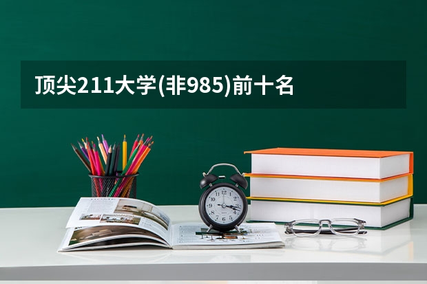 頂尖211大學(xué)(非985)前十名 211大學(xué)文科強(qiáng)勢(shì)專業(yè)