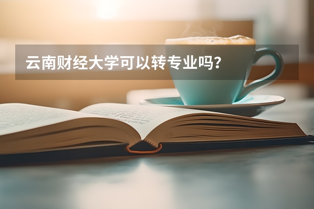 云南財經(jīng)大學(xué)可以轉(zhuǎn)專業(yè)嗎？