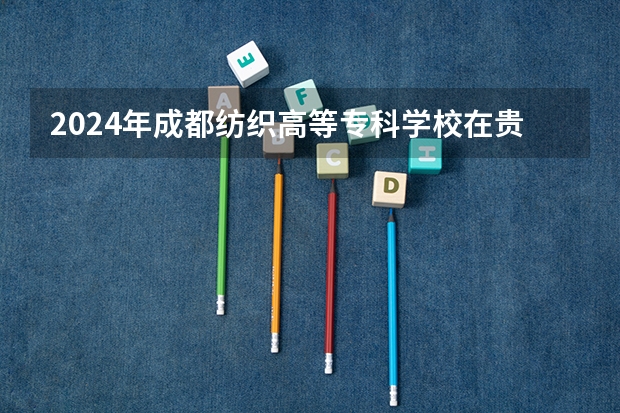 2024年成都紡織高等?？茖W校在貴州招生情況