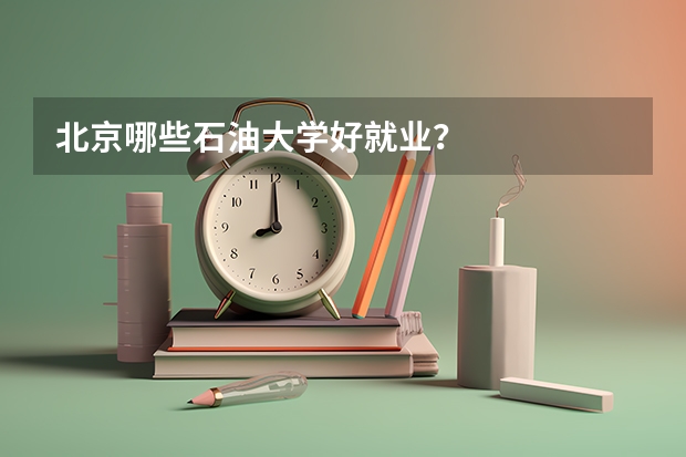 北京哪些石油大學好就業？