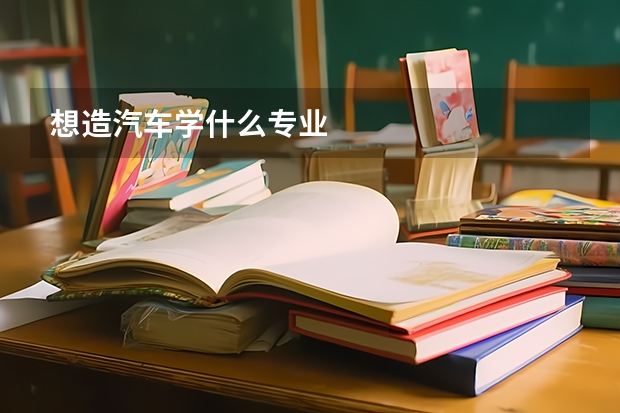 想造汽車學什么專業(yè)