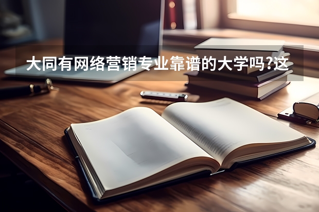 大同有網(wǎng)絡(luò)營銷專業(yè)靠譜的大學(xué)嗎?這個專業(yè)前景好不好?