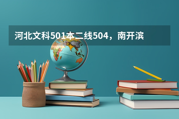 河北文科501本二線504，南開濱海 河大工商哪個好？廣告學(xué)呢？兩個學(xué)校環(huán)境怎么樣？