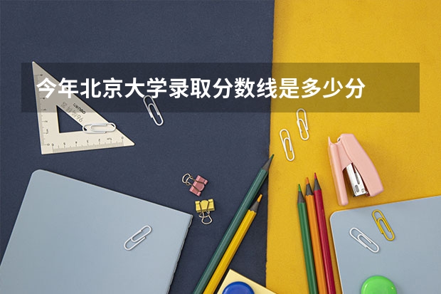 今年北京大學錄取分數線是多少分