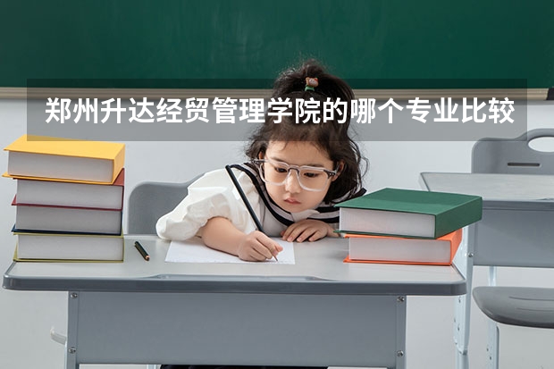 鄭州升達(dá)經(jīng)貿(mào)管理學(xué)院的哪個(gè)專(zhuān)業(yè)比較好