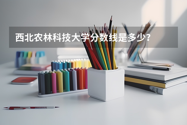 西北農林科技大學分數線是多少？