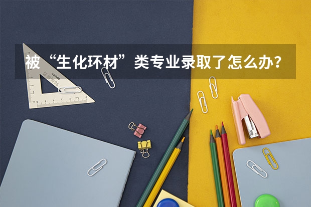 被“生化環材”類專業錄取了怎么辦？