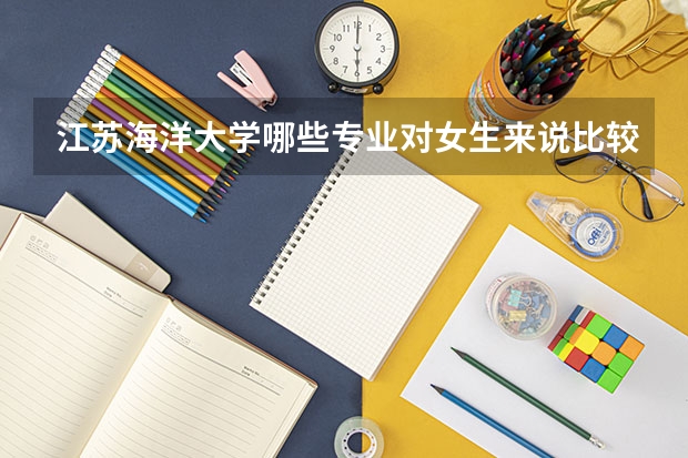 江蘇海洋大學(xué)哪些專(zhuān)業(yè)對(duì)女生來(lái)說(shuō)比較適合？