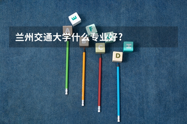 蘭州交通大學(xué)什么專業(yè)好?