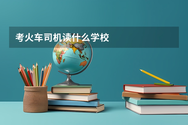 考火車(chē)司機(jī)讀什么學(xué)校