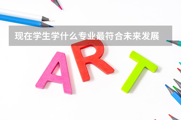 現在學生學什么專業最符合未來發展