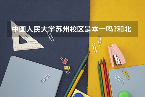 中國人民大學蘇州校區是本一嗎?和北京本部有什么區別?