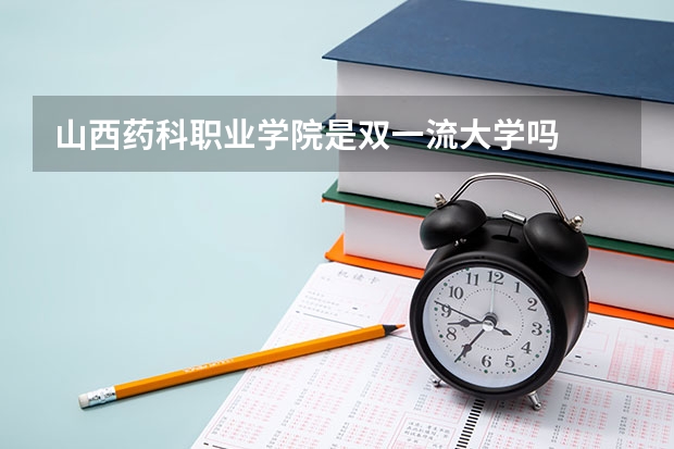 山西藥科職業(yè)學院是雙一流大學嗎