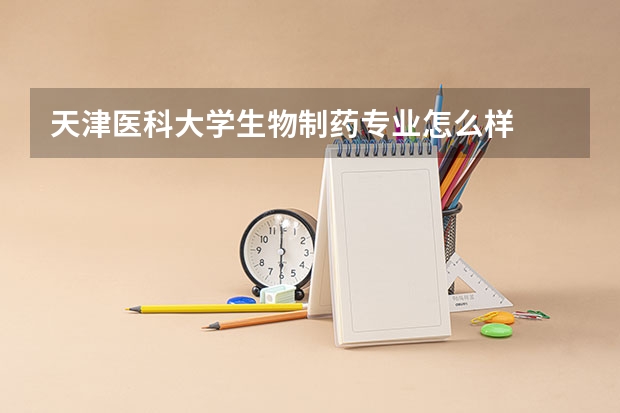 天津醫(yī)科大學生物制藥專業(yè)怎么樣